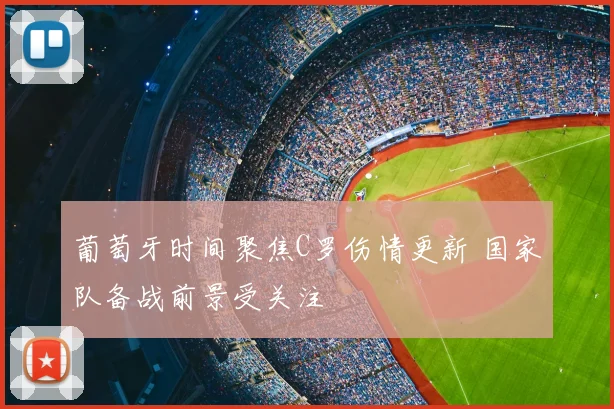 葡萄牙时间聚焦C罗伤情更新 国家队备战前景受关注