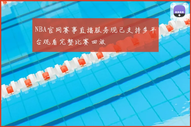 NBA官网赛事直播服务现已支持多平台观看完整比赛回放