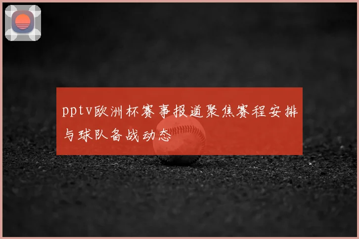 pptv欧洲杯赛事报道聚焦赛程安排与球队备战动态
