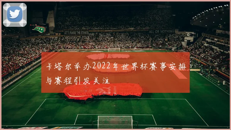 卡塔尔举办2022年世界杯赛事安排与赛程引发关注
