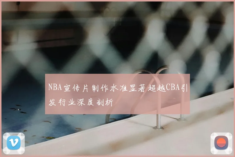 NBA宣传片制作水准显著超越CBA引发行业深度剖析