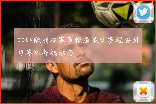 pptv欧洲杯赛事报道聚焦赛程安排与球队备战动态