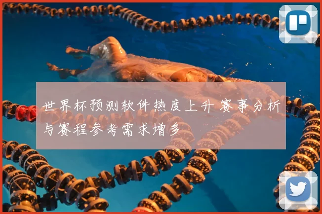 世界杯预测软件热度上升 赛事分析与赛程参考需求增多