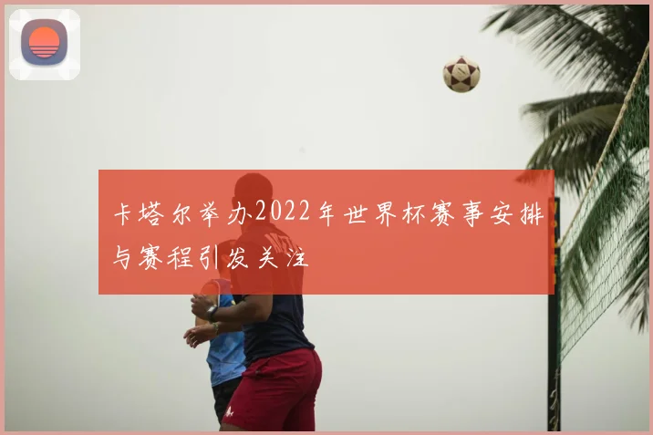 卡塔尔举办2022年世界杯赛事安排与赛程引发关注