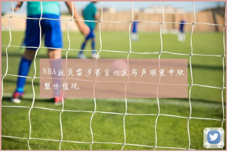 NBA就莫雷涉港言论发布声明重申联盟价值观