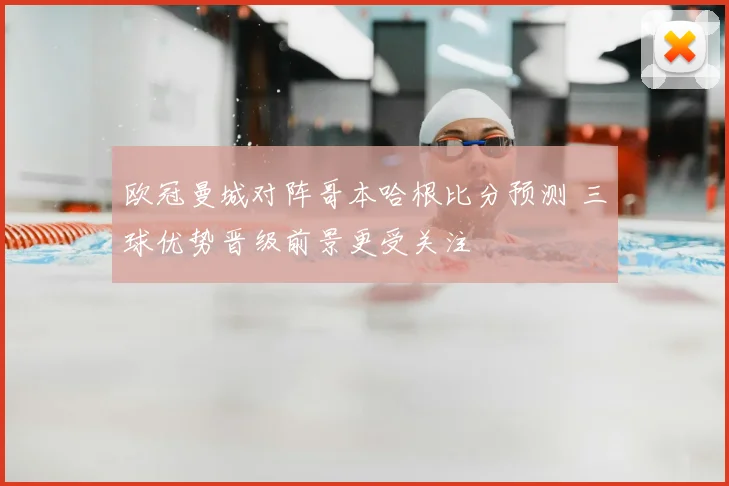欧冠曼城对阵哥本哈根比分预测 三球优势晋级前景更受关注
