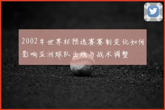 2002年世界杯预选赛赛制变化如何影响亚洲球队出线与战术调整