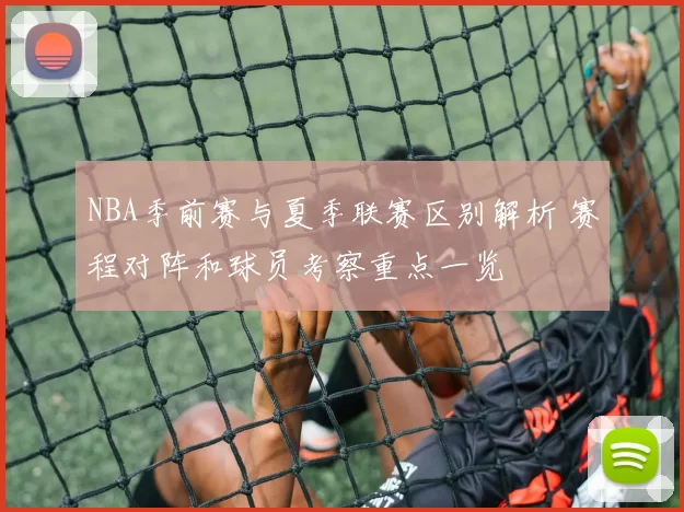 NBA季前赛与夏季联赛区别解析 赛程对阵和球员考察重点一览