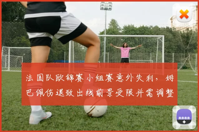 法国队欧锦赛小组赛意外失利，姆巴佩伤退致出线前景受限并需调整锋线