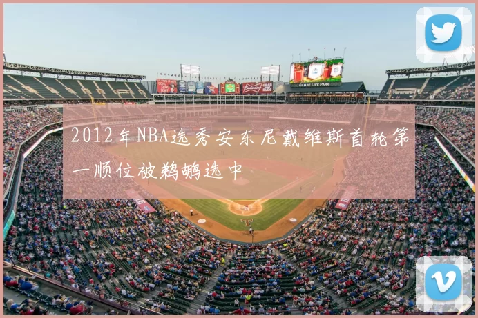 2012年NBA选秀安东尼戴维斯首轮第一顺位被鹈鹕选中