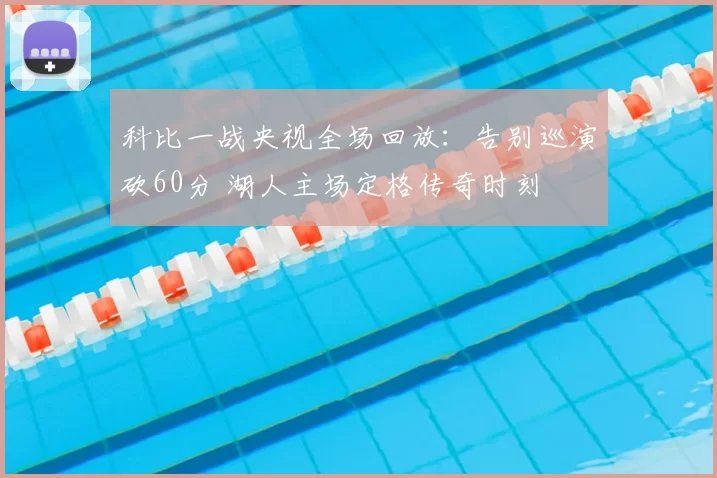 科比一战央视全场回放：告别巡演砍60分 湖人主场定格传奇时刻