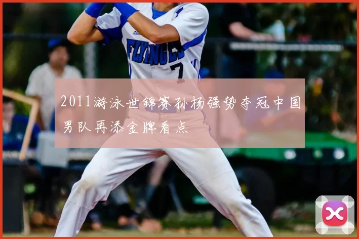 2011游泳世锦赛孙杨强势夺冠中国男队再添金牌看点