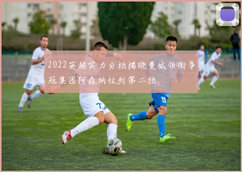 2022英超实力分档揭晓曼城领衔争冠集团阿森纳位列第二档