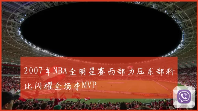 2007年NBA全明星赛西部力压东部科比闪耀全场夺MVP