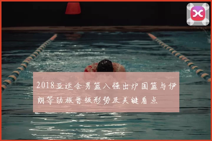 2018亚运会男篮八强出炉国篮与伊朗等劲旅晋级形势及关键看点