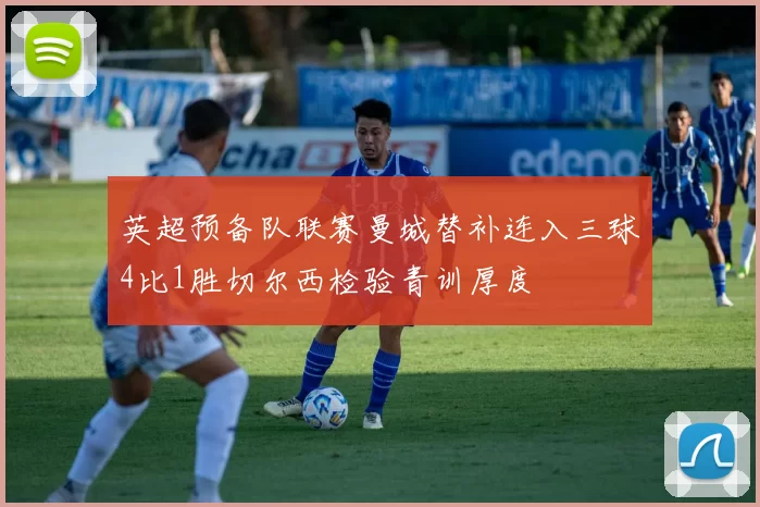 英超预备队联赛曼城替补连入三球4比1胜切尔西检验青训厚度