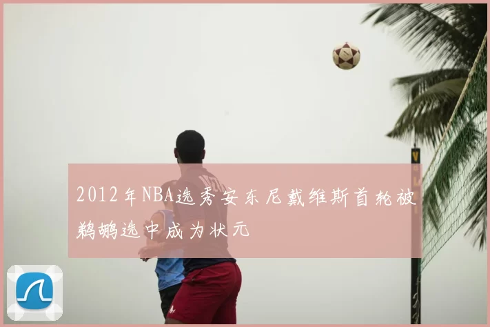 2012年NBA选秀安东尼戴维斯首轮被鹈鹕选中成为状元