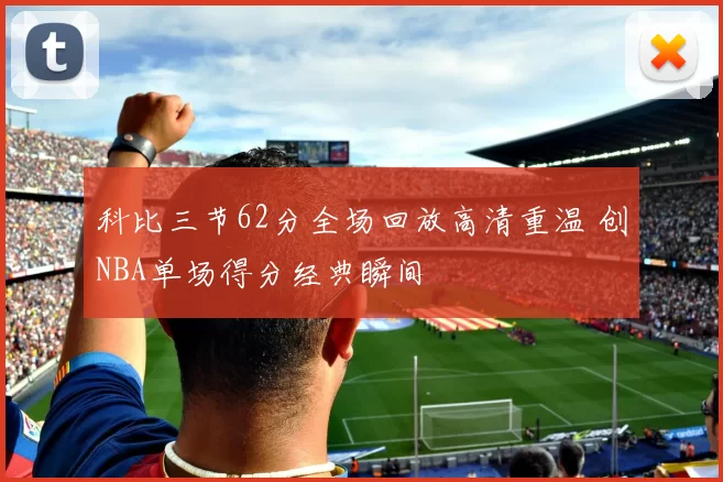 科比三节62分全场回放高清重温 创NBA单场得分经典瞬间