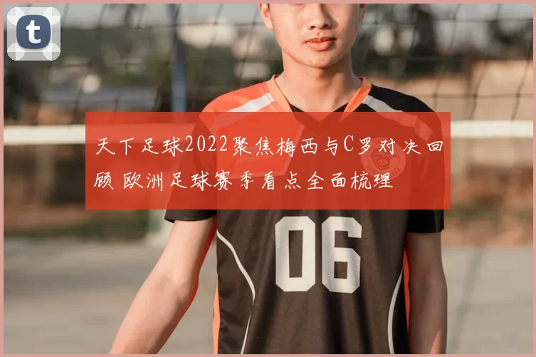 天下足球2022聚焦梅西与C罗对决回顾 欧洲足球赛季看点全面梳理