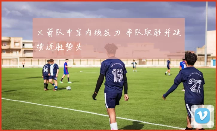 火箭队申京内线发力 率队取胜并延续连胜势头