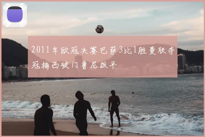 2011年欧冠决赛巴萨3比1胜曼联夺冠梅西破门鲁尼扳平