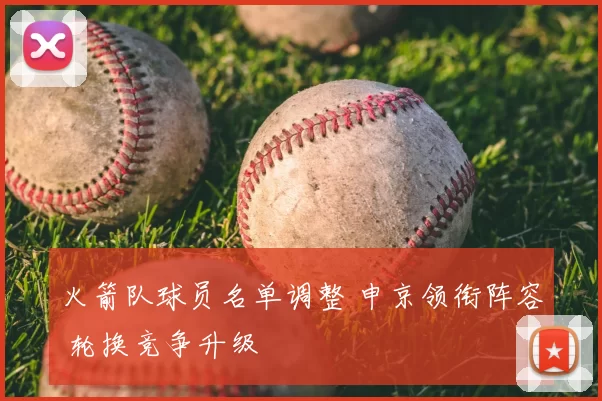火箭队球员名单调整 申京领衔阵容 轮换竞争升级