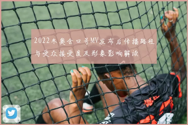 2022冬奥会口号MV发布后传播路径与受众接受度及形象影响解读