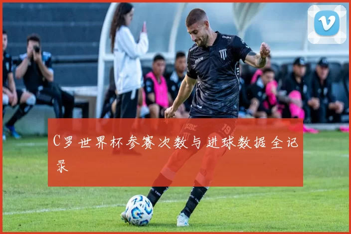 C罗世界杯参赛次数与进球数据全记录