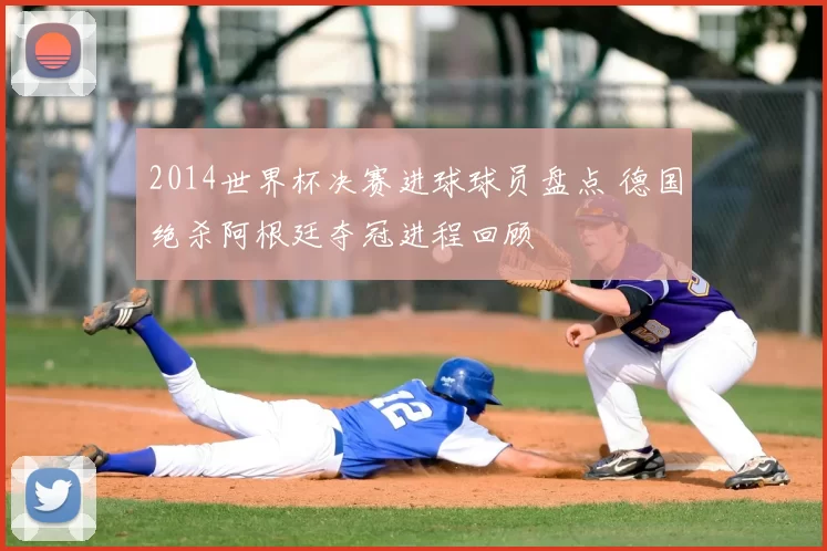 2014世界杯决赛进球球员盘点 德国绝杀阿根廷夺冠进程回顾