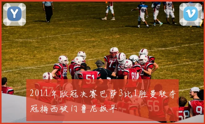 2011年欧冠决赛巴萨3比1胜曼联夺冠梅西破门鲁尼扳平
