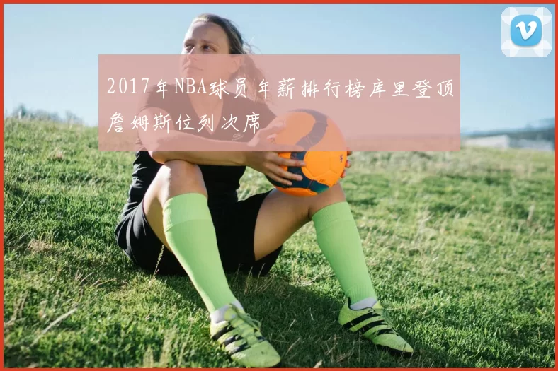 2017年NBA球员年薪排行榜库里登顶詹姆斯位列次席