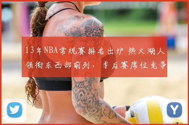 13年NBA常规赛排名出炉 热火湖人领衔东西部前列,季后赛席位竞争加剧