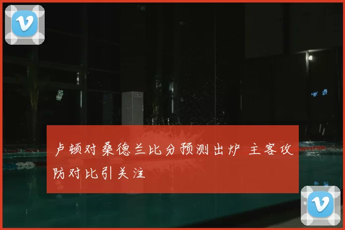 卢顿对桑德兰比分预测出炉 主客攻防对比引关注