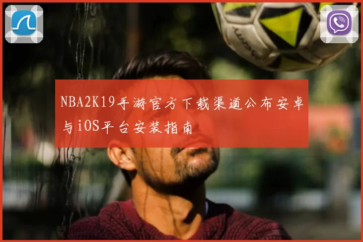 NBA2K19手游官方下载渠道公布安卓与iOS平台安装指南