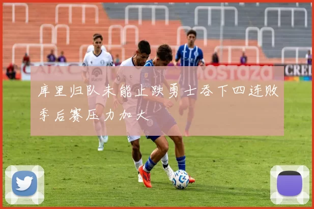 库里归队未能止跌勇士吞下四连败季后赛压力加大