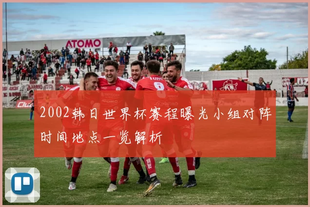 2002韩日世界杯赛程曝光小组对阵时间地点一览解析
