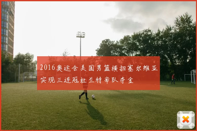2016奥运会美国男篮横扫塞尔维亚实现三连冠杜兰特率队夺金
