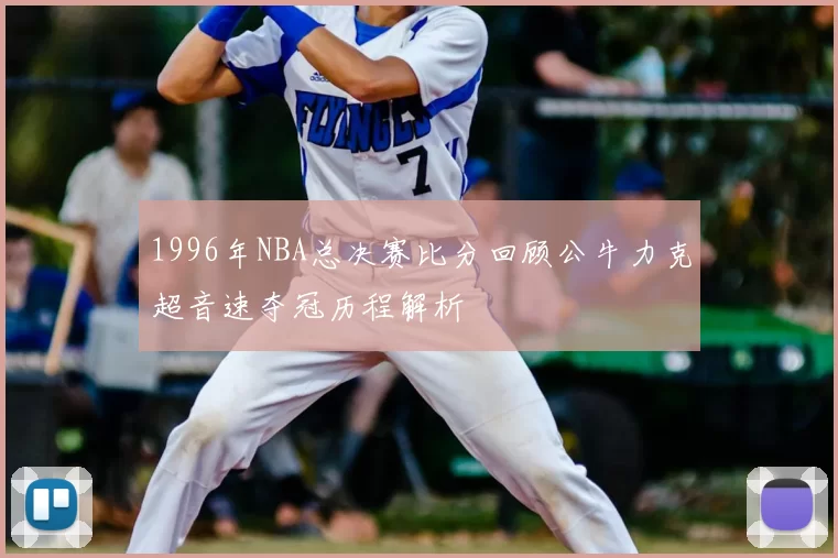 1996年NBA总决赛比分回顾公牛力克超音速夺冠历程解析