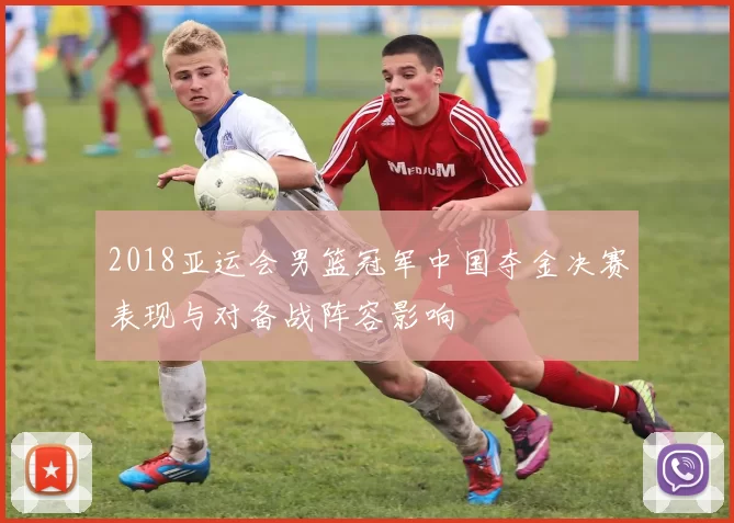 2018亚运会男篮冠军中国夺金决赛表现与对备战阵容影响