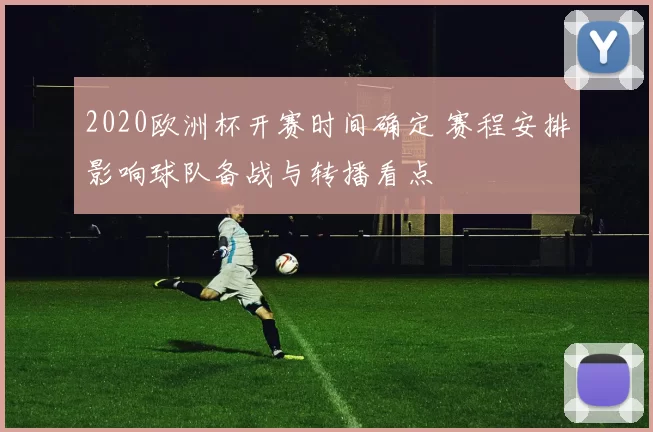 2020欧洲杯开赛时间确定 赛程安排影响球队备战与转播看点