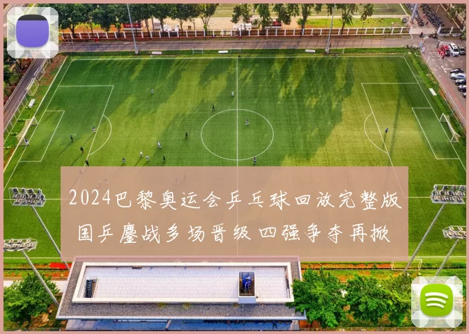2024巴黎奥运会乒乓球回放完整版 国乒鏖战多场晋级 四强争夺再掀悬念