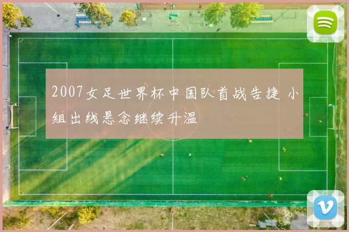 2007女足世界杯中国队首战告捷 小组出线悬念继续升温