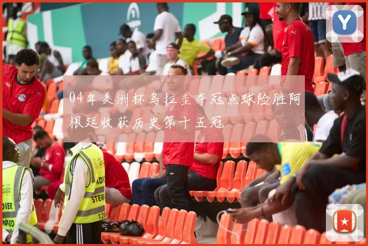 04年美洲杯乌拉圭夺冠点球险胜阿根廷收获历史第十五冠