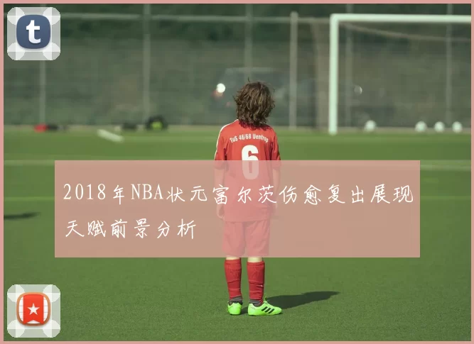 2018年NBA状元富尔茨伤愈复出展现天赋前景分析