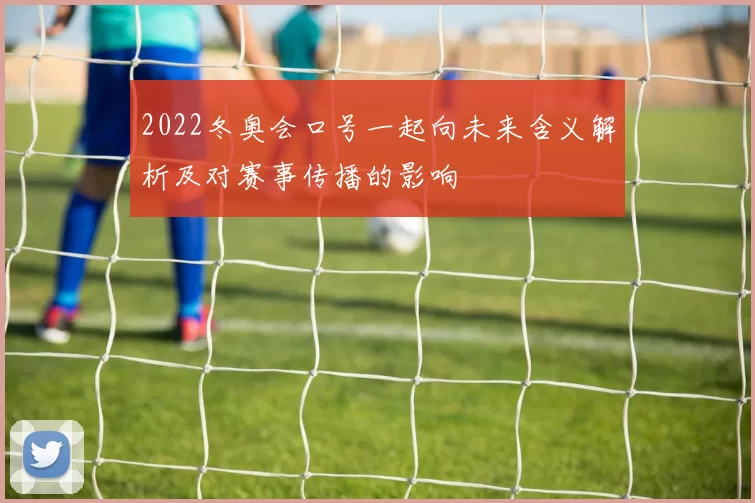 2022冬奥会口号一起向未来含义解析及对赛事传播的影响