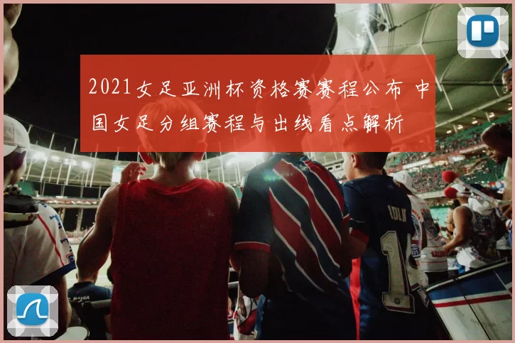 2021女足亚洲杯资格赛赛程公布 中国女足分组赛程与出线看点解析