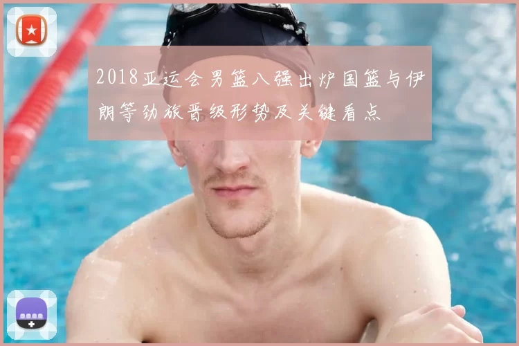 2018亚运会男篮八强出炉国篮与伊朗等劲旅晋级形势及关键看点