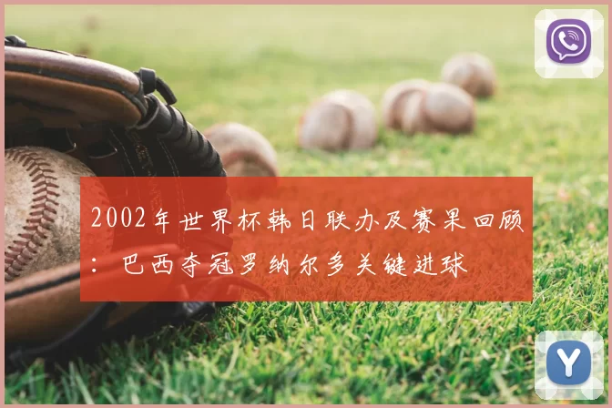 2002年世界杯韩日联办及赛果回顾：巴西夺冠罗纳尔多关键进球