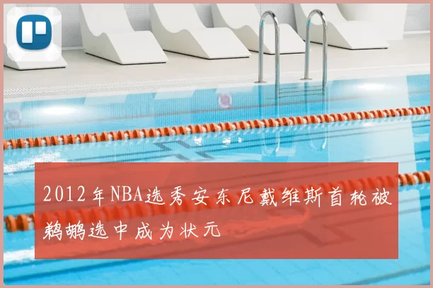 2012年NBA选秀安东尼戴维斯首轮被鹈鹕选中成为状元