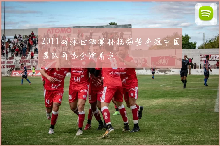 2011游泳世锦赛孙杨强势夺冠中国男队再添金牌看点